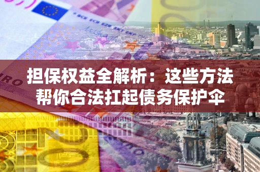 济南担保权益全解析：这些方法帮你合法扛起债务保护伞