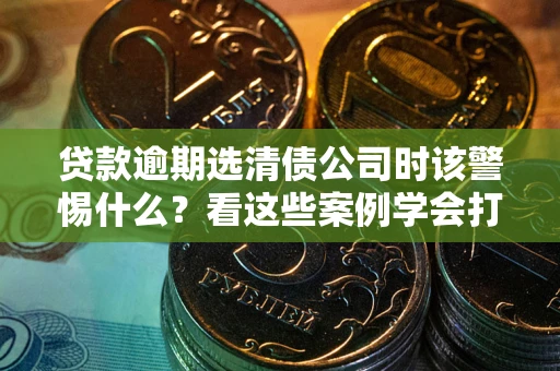 济南贷款逾期选清债公司时该警惕什么？看这些案例学会打翻身仗