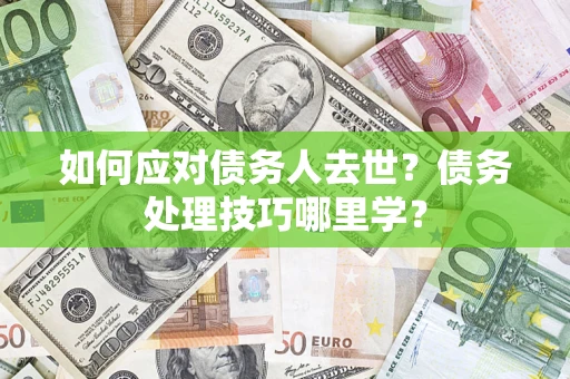 济南如何应对债务人去世？债务处理技巧哪里学？