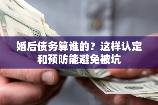 济南婚后债务算谁的？这样认定和预防能避免被坑