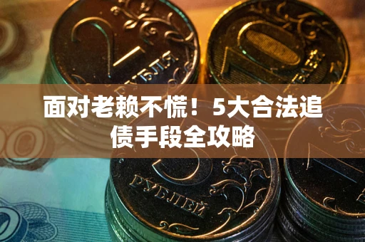 济南面对老赖不慌！5大合法追债手段全攻略