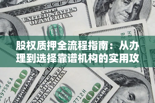 济南股权质押全流程指南：从办理到选择靠谱机构的实用攻略