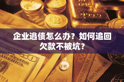 济南企业逃债怎么办？如何追回欠款不被坑？