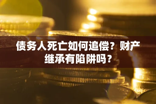 济南债务人死亡如何追偿？财产继承有陷阱吗？