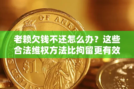 济南老赖欠钱不还怎么办？这些合法维权方法比拘留更有效