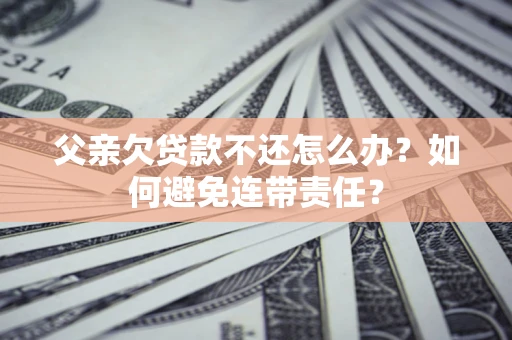 济南父亲欠贷款不还怎么办？如何避免连带责任？