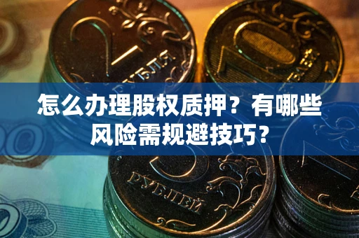 济南怎么办理股权质押？有哪些风险需规避技巧？
