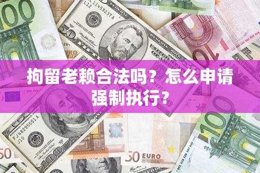 济南拘留老赖合法吗？怎么申请强制执行？