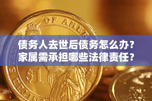 济南债务人去世后债务怎么办？家属需承担哪些法律责任？