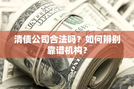 济南清债公司合法吗?如何辨别靠谱机构? 济南清债公司合法吗?如何辨别靠谱机构?