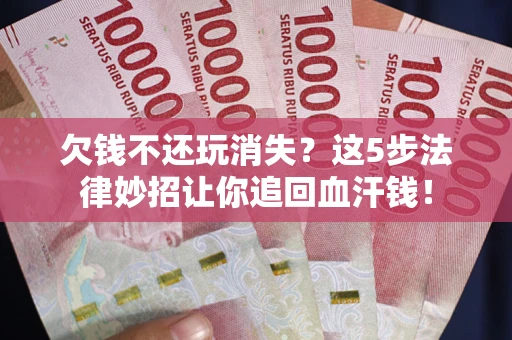 济南欠钱不还玩消失？这5步法律妙招让你追回血汗钱！