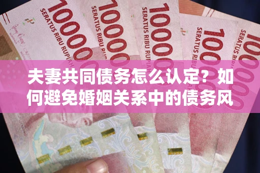 济南夫妻共同债务怎么认定？如何避免婚姻关系中的债务风险？