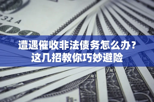济南遭遇催收非法债务怎么办？这几招教你巧妙避险