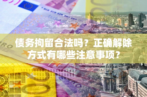 济南债务拘留合法吗？正确解除方式有哪些注意事项？