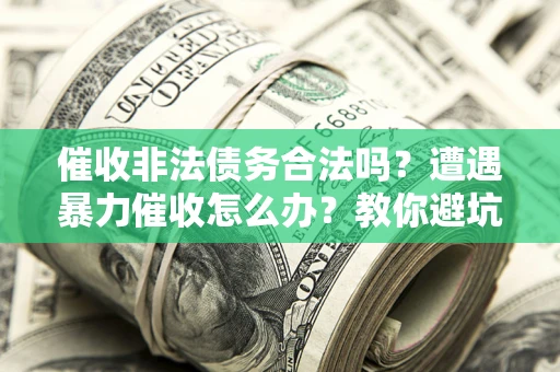 济南催收非法债务合法吗？遭遇暴力催收怎么办？教你避坑指南！
