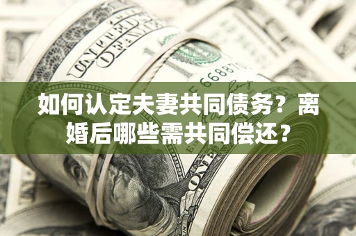 济南如何认定夫妻共同债务？离婚后哪些需共同偿还？