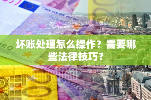 济南坏账处理怎么操作？需要哪些法律技巧？