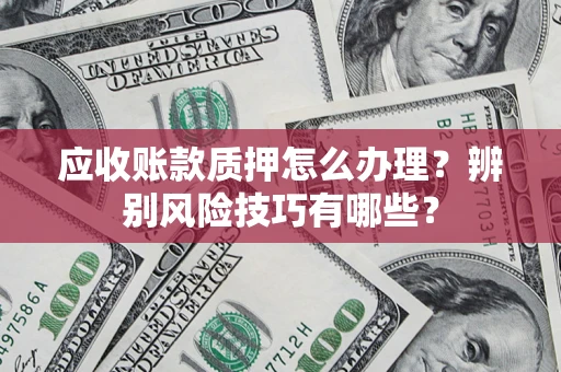 济南应收账款质押怎么办理？辨别风险技巧有哪些？