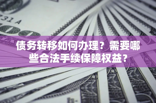 济南债务转移如何办理？需要哪些合法手续保障权益？
