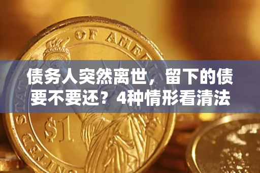 济南债务人突然离世，留下的债要不要还？4种情形看清法律判决