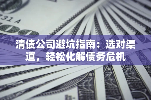 济南清债公司避坑指南：选对渠道，轻松化解债务危机