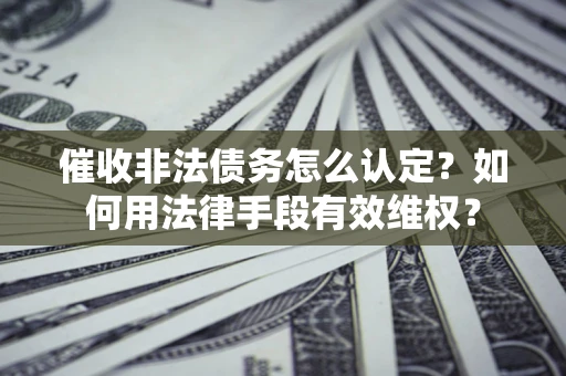 济南催收非法债务怎么认定？如何用法律手段有效维权？