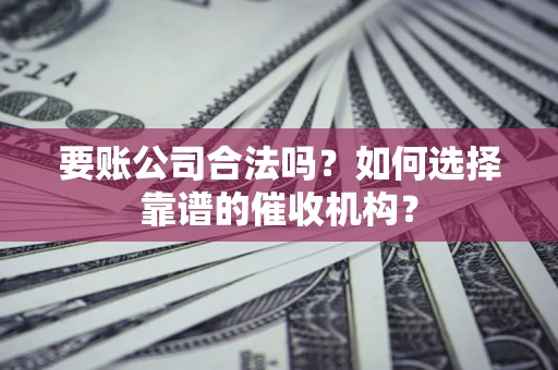 济南要账公司合法吗？如何选择靠谱的催收机构？