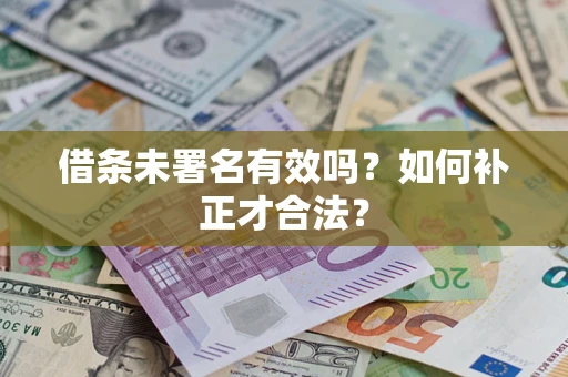 济南借条未署名有效吗？如何补正才合法？
