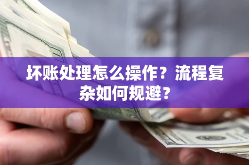 济南坏账处理怎么操作？流程复杂如何规避？