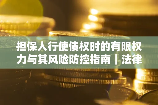 济南担保人行使债权时的有限权力与其风险防控指南｜法律实务解析