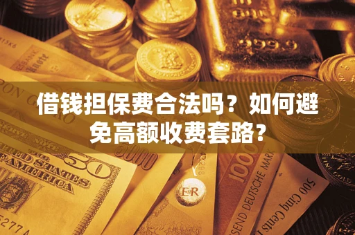 济南借钱担保费合法吗？如何避免高额收费套路？