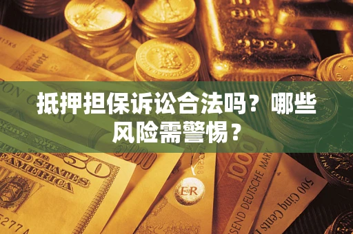 济南抵押担保诉讼合法吗？哪些风险需警惕？