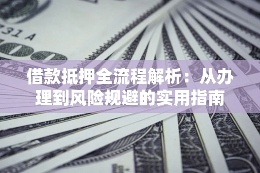 济南借款抵押全流程解析：从办理到风险规避的实用指南