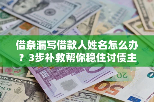 济南借条漏写借款人姓名怎么办？3步补救帮你稳住讨债主动权