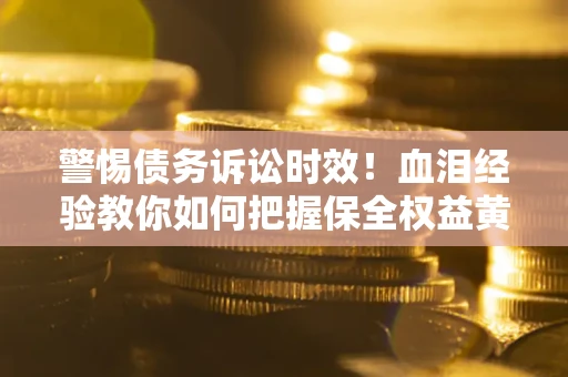 济南警惕债务诉讼时效！血泪经验教你如何把握保全权益黄金期