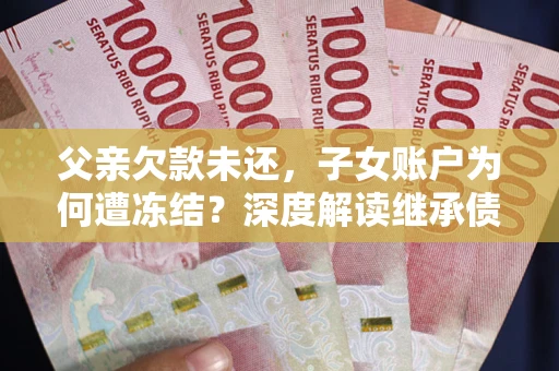 济南父亲欠款未还，子女账户为何遭冻结？深度解读继承债务迷局