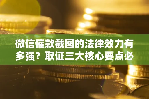 济南微信催款截图的法律效力有多强？取证三大核心要点必须知道！