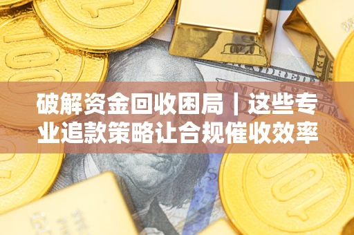 济南破解资金回收困局｜这些专业追款策略让合规催收效率翻倍