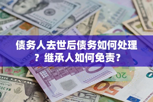 济南债务人去世后债务如何处理？继承人如何免责？