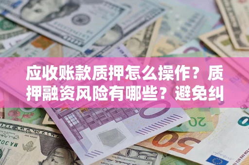 济南应收账款质押怎么操作？质押融资风险有哪些？避免纠纷高效融资技巧
