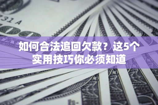 济南如何合法追回欠款？这5个实用技巧你必须知道