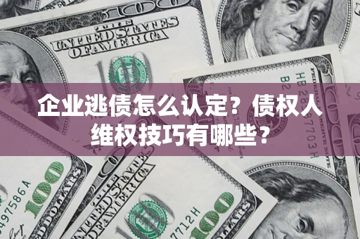 济南企业逃债怎么认定？债权人维权技巧有哪些？