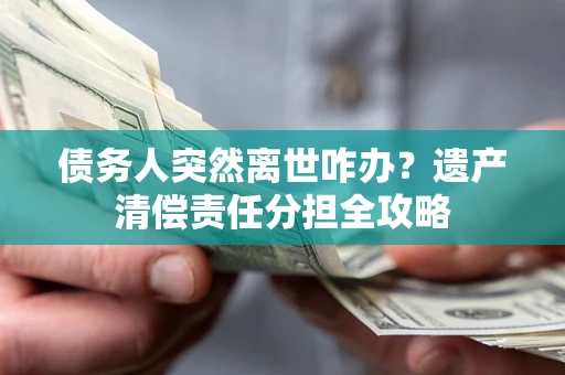 济南债务人突然离世咋办？遗产清偿责任分担全攻略