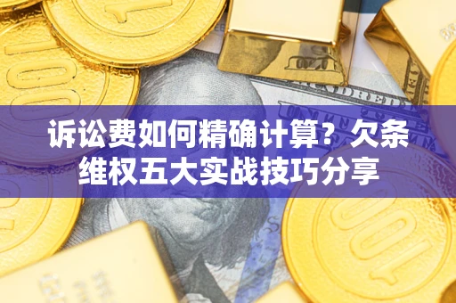 济南诉讼费如何精确计算？欠条维权五大实战技巧分享