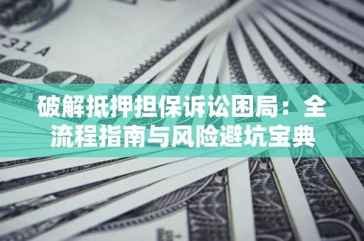 济南破解抵押担保诉讼困局:全流程指南与风险避坑宝典 济南破解抵押担保诉讼困局:全流程指南与风险避坑宝典