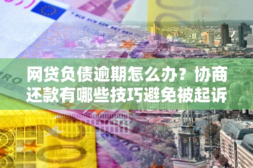 济南网贷负债逾期怎么办？协商还款有哪些技巧避免被起诉？