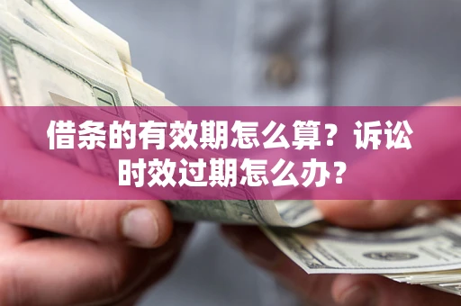 济南借条的有效期怎么算？诉讼时效过期怎么办？