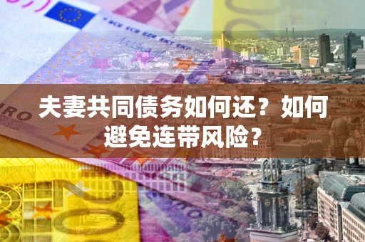 济南夫妻共同债务如何还？如何避免连带风险？