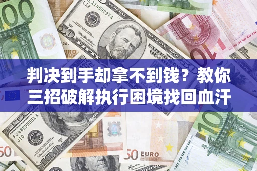 济南判决到手却拿不到钱？教你三招破解执行困境找回血汗钱