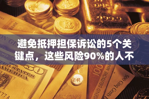 济南避免抵押担保诉讼的5个关键点，这些风险90%的人不知道！